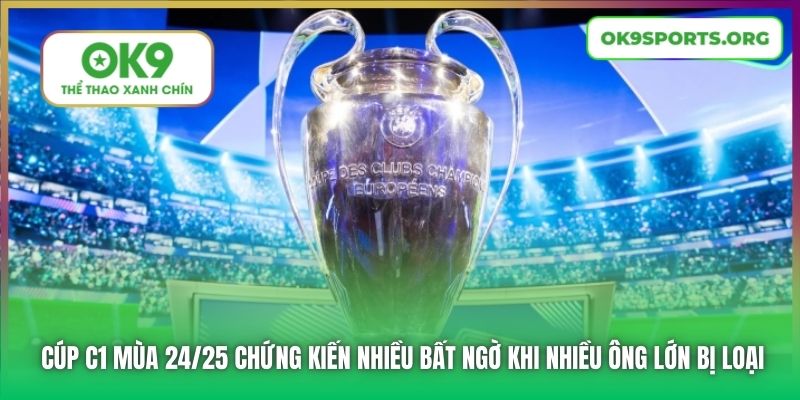 Cúp C1 mùa 24/25 chứng kiến nhiều bất ngờ khi nhiều ông lớn bị loại