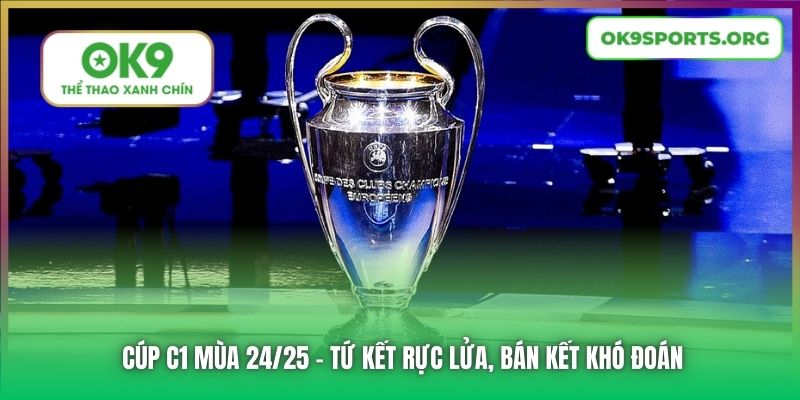 Cúp C1 Mùa 24/25 - Tứ Kết Rực Lửa, Bán Kết Khó Đoán