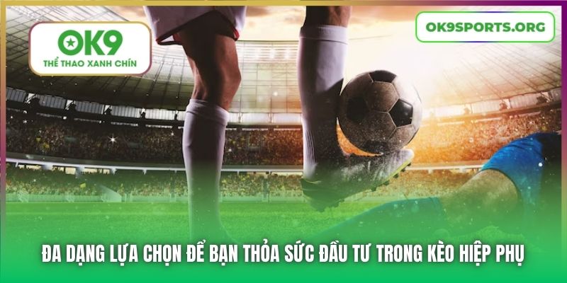 Đa dạng lựa chọn để bạn thỏa sức đầu tư trong kèo hiệp phụ