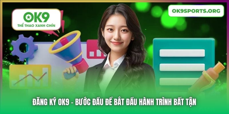 Đăng Ký OK9 | Bước Đầu Để Bắt Đầu Hành Trình Bất Tận