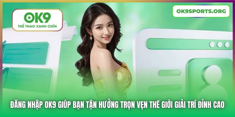 Đăng nhập OK9 giúp bạn tận hưởng trọn vẹn thế giới giải trí đỉnh cao