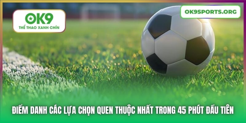 Điểm danh các lựa chọn quen thuộc nhất trong 45 phút đầu tiên