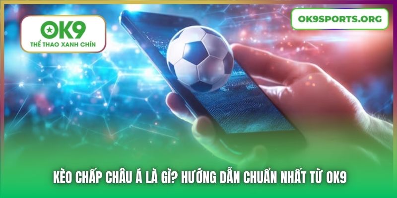 Kèo Chấp Châu Á Là Gì? Hướng Dẫn Chuẩn Nhất Từ OK9