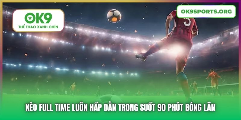 Kèo Full Time Luôn Hấp Dẫn Trong Suốt 90 Phút Bóng Lăn