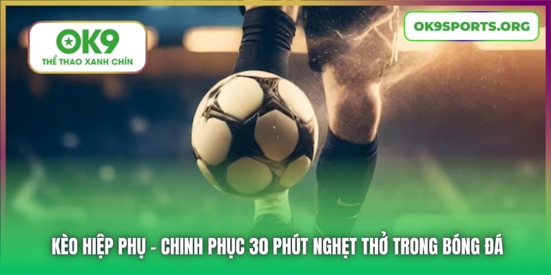 Kèo Hiệp Phụ - Chinh Phục 30 Phút Nghẹt Thở Trong Bóng Đá