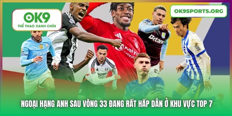 Ngoại Hạng Anh sau vòng 33 đang rất hấp dẫn ở khu vực top 7