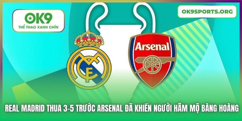 Real Madrid thua 3-5 trước Arsenal đã khiến người hâm mộ bàng hoàng