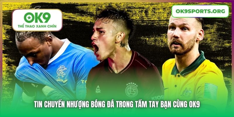 Tin Chuyển Nhượng Bóng Đá Trong Tầm Tay Bạn Cùng OK9