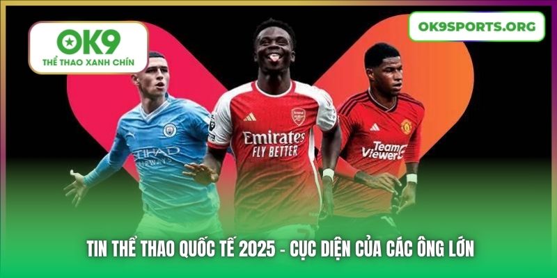 Tin Thể Thao Quốc Tế 2025 - Cục Diện Của Các Ông Lớn