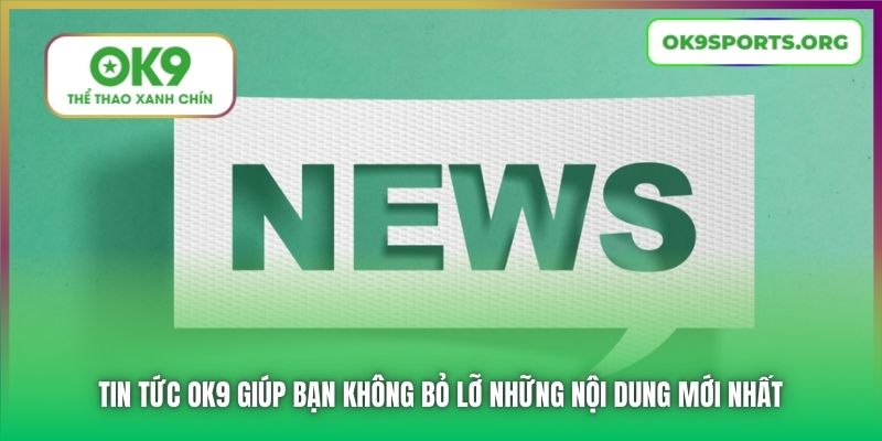 Tin tức OK9 giúp bạn không bỏ lỡ những nội dung mới nhất
