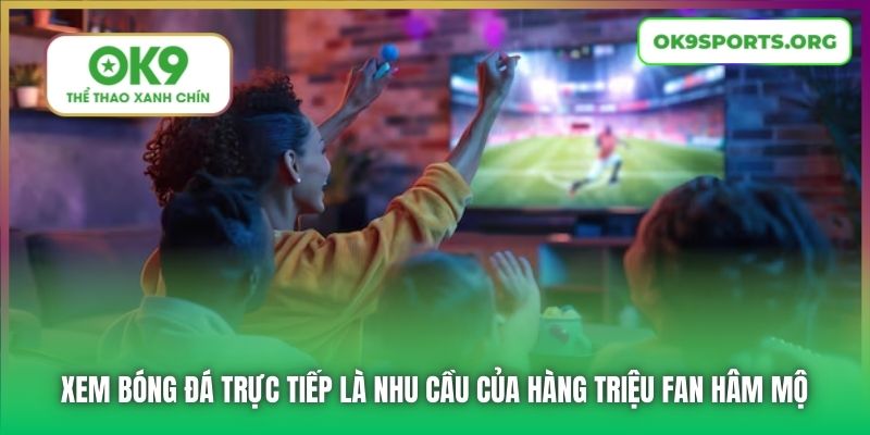 Xem bóng đá trực tiếp là nhu cầu của hàng triệu fan hâm mộ